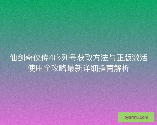 仙剑奇侠传4序列号获取方法与正版激活使用全攻略最新详细指南解析