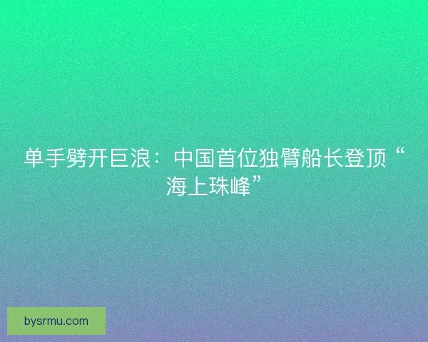 单手劈开巨浪：中国首位独臂船长登顶 “海上珠峰”