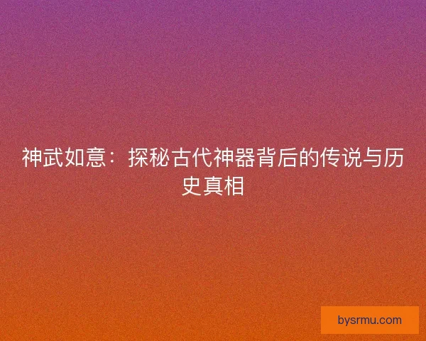 神武如意：探秘古代神器背后的传说与历史真相
