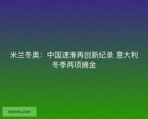 米兰冬奥：中国速滑再创新纪录 意大利冬季两项摘金