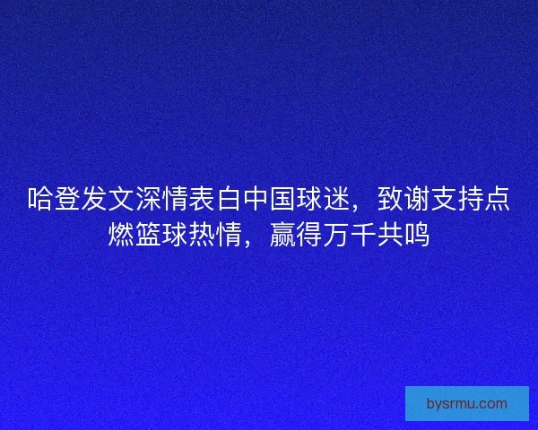 哈登发文深情表白中国球迷，致谢支持点燃篮球热情，赢得万千共鸣