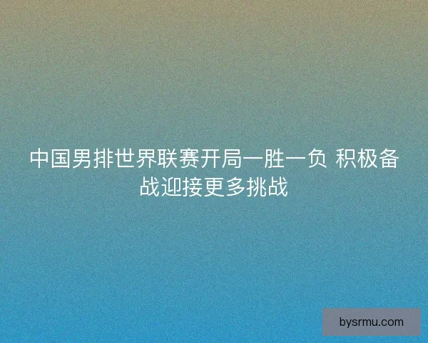 中国男排世界联赛开局一胜一负 积极备战迎接更多挑战