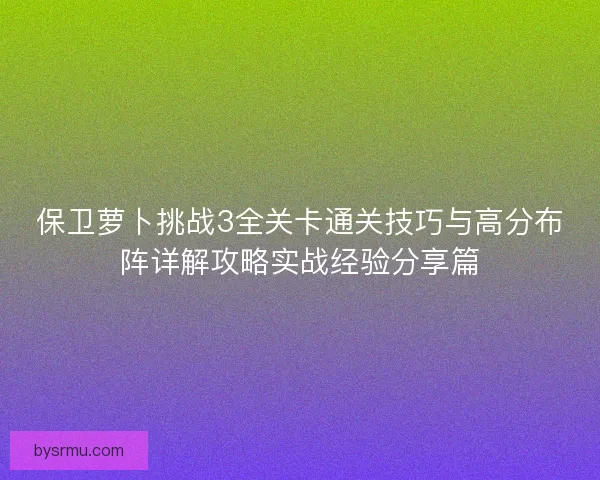 保卫萝卜挑战3全关卡通关技巧与高分布阵详解攻略实战经验分享篇